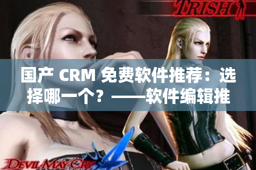 国产 CRM 免费软件推荐：选择哪一个？——软件编辑推荐