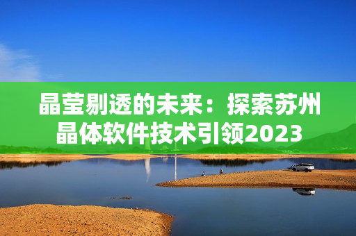 晶莹剔透的未来：探索苏州晶体软件技术引领2023