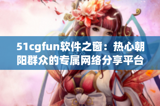 51cgfun软件之窗：热心朝阳群众的专属网络分享平台