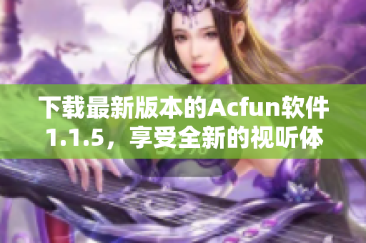 下载最新版本的Acfun软件1.1.5，享受全新的视听体验！