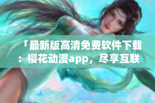 「最新版高清免费软件下载：樱花动漫app，尽享互联网热播动画」