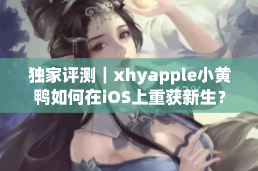 独家评测｜xhyapple小黄鸭如何在iOS上重获新生？