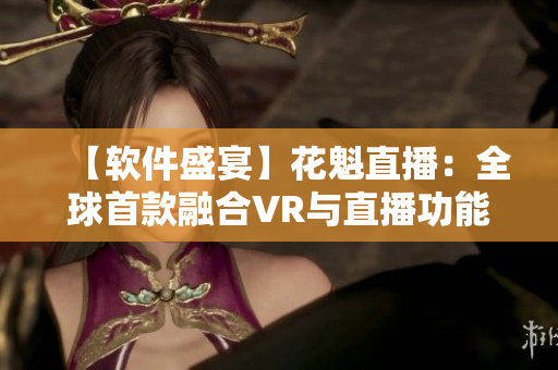 【软件盛宴】花魁直播：全球首款融合VR与直播功能的软件问世！