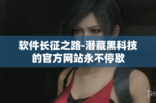 软件长征之路-潜藏黑科技的官方网站永不停歇
