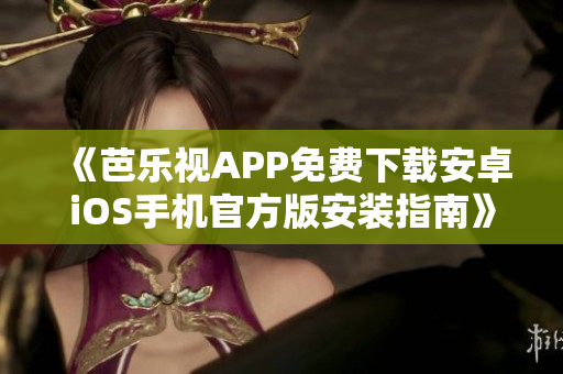 《芭乐视APP免费下载安卓iOS手机官方版安装指南》