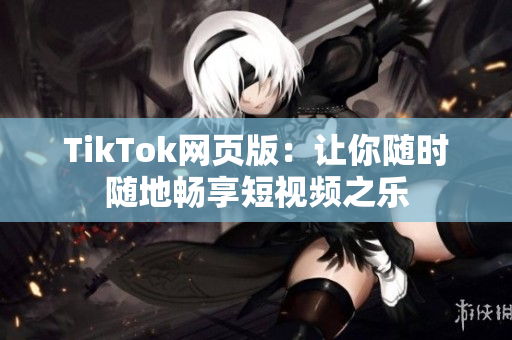 TikTok网页版：让你随时随地畅享短视频之乐