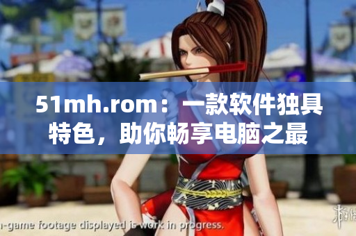 51mh.rom：一款软件独具特色，助你畅享电脑之最