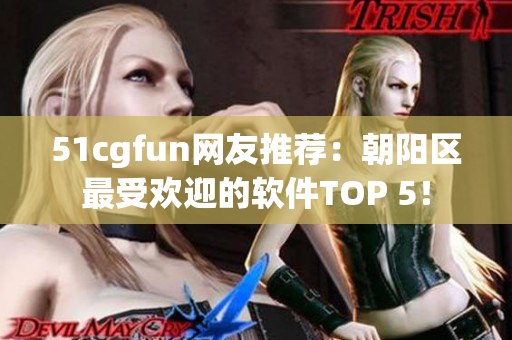 51cgfun网友推荐：朝阳区最受欢迎的软件TOP 5！