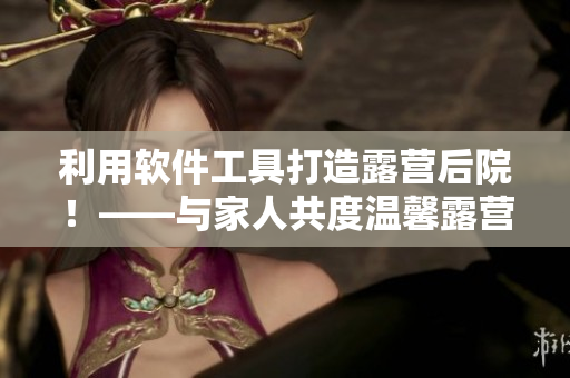 利用软件工具打造露营后院！——与家人共度温馨露营体验