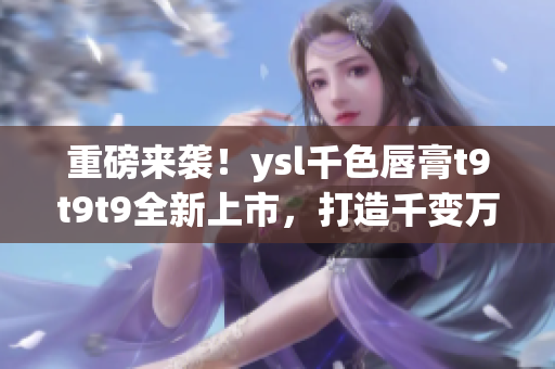 重磅来袭！ysl千色唇膏t9t9t9全新上市，打造千变万化唇妆！