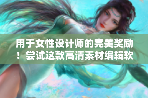 用于女性设计师的完美奖励！尝试这款高清素材编辑软件吧！