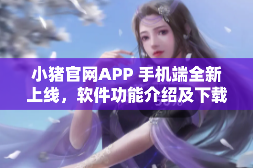 小猪官网APP 手机端全新上线，软件功能介绍及下载指南