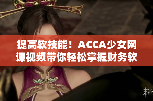 提高软技能！ACCA少女网课视频带你轻松掌握财务软件