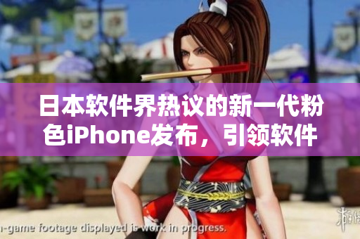日本软件界热议的新一代粉色iPhone发布，引领软件设计潮流