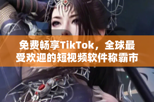 免费畅享TikTok，全球最受欢迎的短视频软件称霸市场！