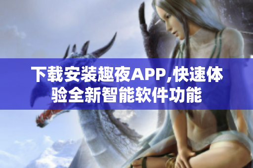 下载安装趣夜APP,快速体验全新智能软件功能