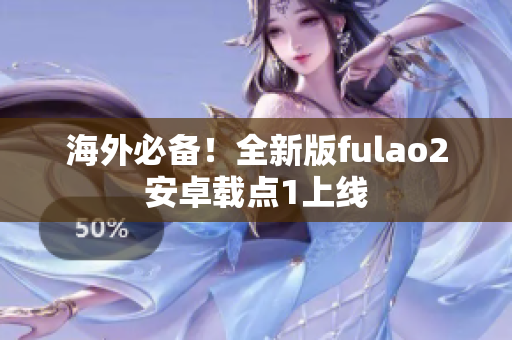 海外必备！全新版fulao2安卓载点1上线