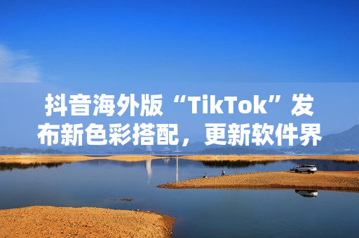 抖音海外版“TikTok”发布新色彩搭配，更新软件界面设计