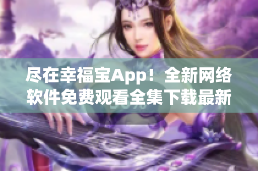 尽在幸福宝App！全新网络软件免费观看全集下载最新章节