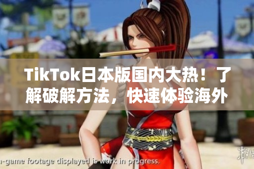 TikTok日本版国内大热！了解破解方法，快速体验海外版功能