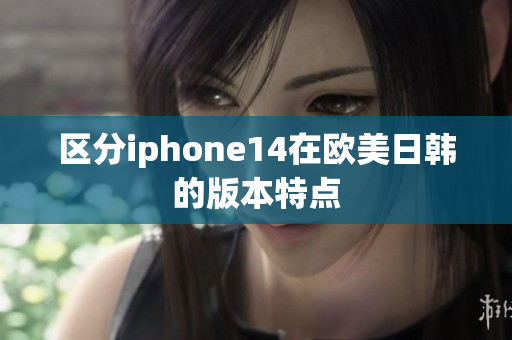 区分iphone14在欧美日韩的版本特点