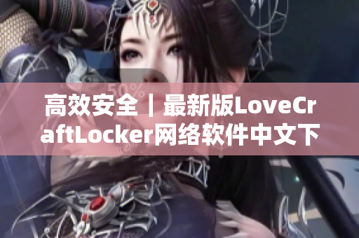 高效安全｜最新版LoveCraftLocker网络软件中文下载火热开放