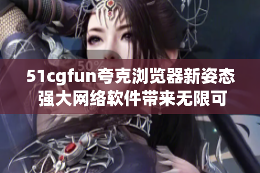 51cgfun夸克浏览器新姿态 强大网络软件带来无限可能