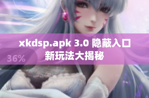 xkdsp.apk 3.0 隐蔽入口新玩法大揭秘