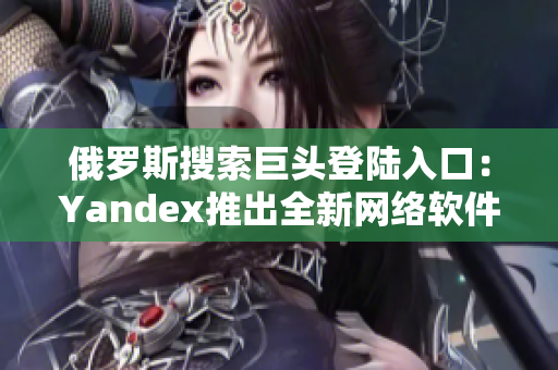 俄罗斯搜索巨头登陆入口：Yandex推出全新网络软件