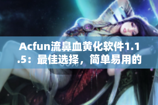 Acfun流鼻血黄化软件1.1.5：最佳选择，简单易用的下载方法