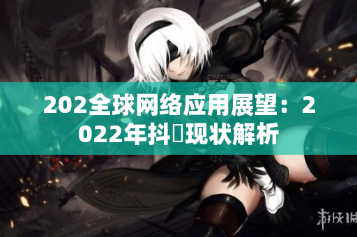 202全球网络应用展望：2022年抖抈现状解析