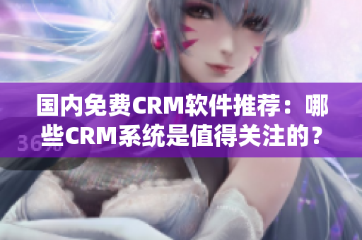 国内免费CRM软件推荐：哪些CRM系统是值得关注的？
