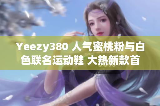 Yeezy380 人气蜜桃粉与白色联名运动鞋 大热新款首发