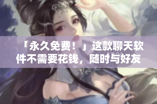 「永久免费！」这款聊天软件不需要花钱，随时与好友聊天