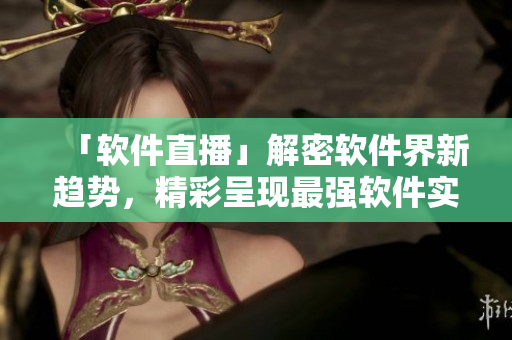 「软件直播」解密软件界新趋势，精彩呈现最强软件实战经验！