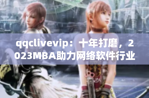 qqclivevip：十年打磨，2023MBA助力网络软件行业新发展