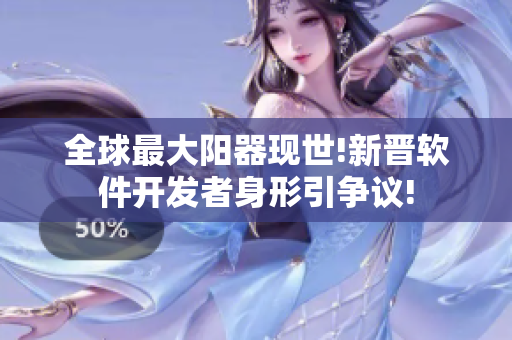 全球最大阳器现世!新晋软件开发者身形引争议!