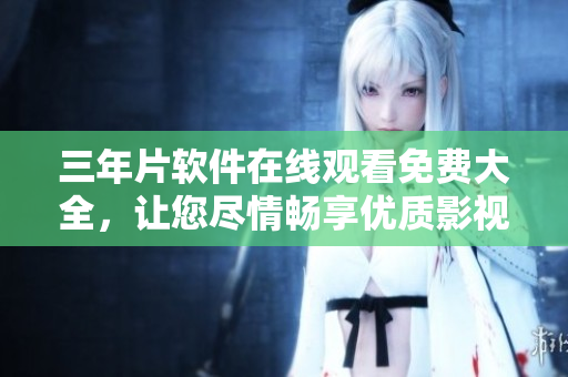 三年片软件在线观看免费大全，让您尽情畅享优质影视资源