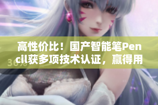 高性价比！国产智能笔Pencil获多项技术认证，赢得用户青睐