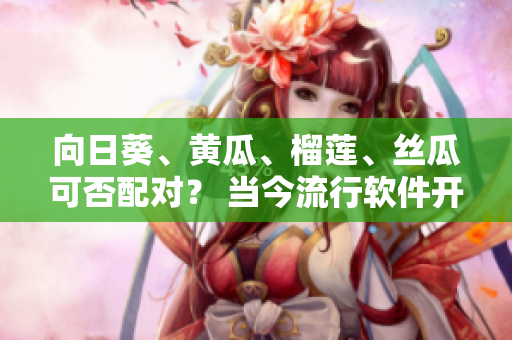 向日葵、黄瓜、榴莲、丝瓜可否配对？ 当今流行软件开发趋势最新解析