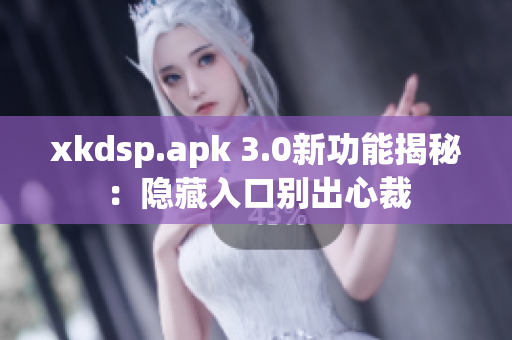 xkdsp.apk 3.0新功能揭秘：隐藏入口别出心裁