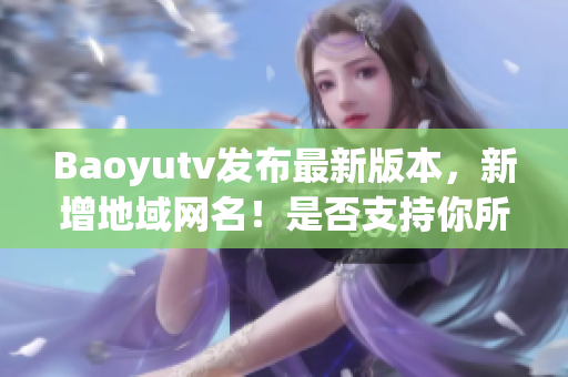 Baoyutv发布最新版本，新增地域网名！是否支持你所在地区？