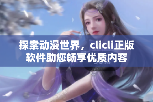 探索动漫世界，clicli正版软件助您畅享优质内容