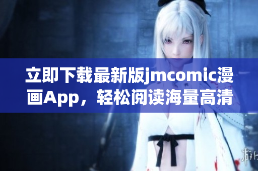 立即下载最新版jmcomic漫画App，轻松阅读海量高清漫画资源！