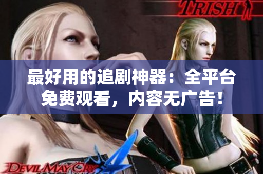 最好用的追剧神器：全平台免费观看，内容无广告！