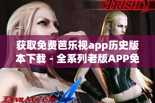 获取免费芭乐视app历史版本下载 - 全系列老版APP免费获取！