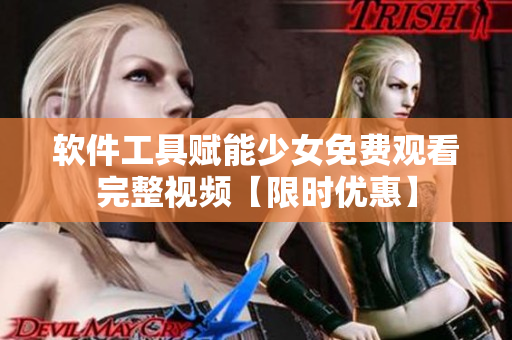 软件工具赋能少女免费观看完整视频【限时优惠】