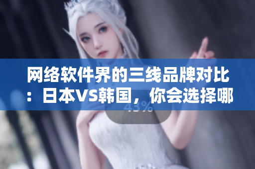网络软件界的三线品牌对比：日本VS韩国，你会选择哪一个？