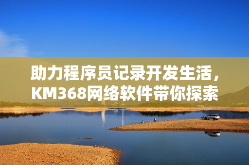 助力程序员记录开发生活，KM368网络软件带你探索编程世界