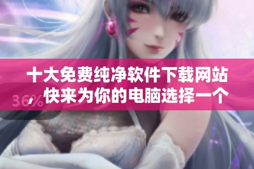 十大免费纯净软件下载网站，快来为你的电脑选择一个！